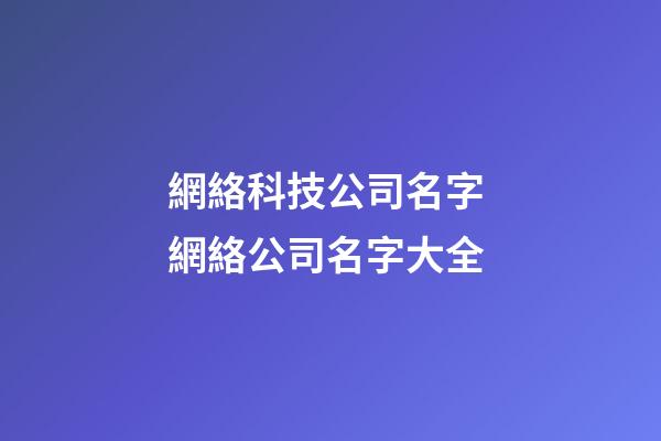 網絡科技公司名字 網絡公司名字大全-第1張-公司起名-玄機派